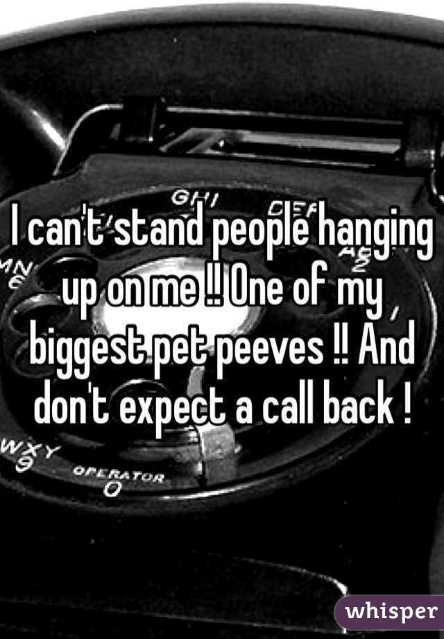 I can't stand people hanging up on me !! One of my biggest pet peeves !! And don't expect a call back ! 