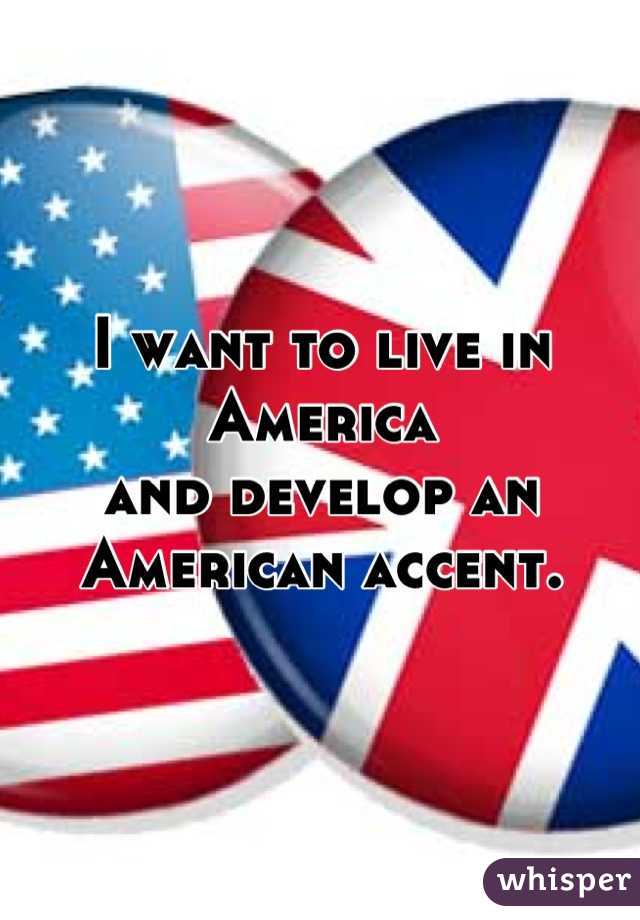 I want to live in America 
and develop an American accent.