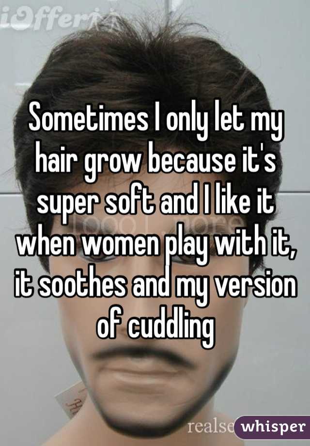 Sometimes I only let my hair grow because it's super soft and I like it when women play with it, it soothes and my version of cuddling