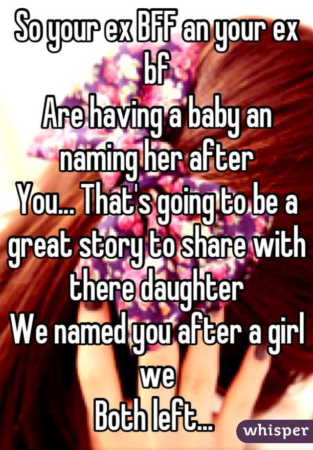 So your ex BFF an your ex bf 
Are having a baby an naming her after 
You... That's going to be a great story to share with there daughter 
We named you after a girl we 
Both left... 
=S