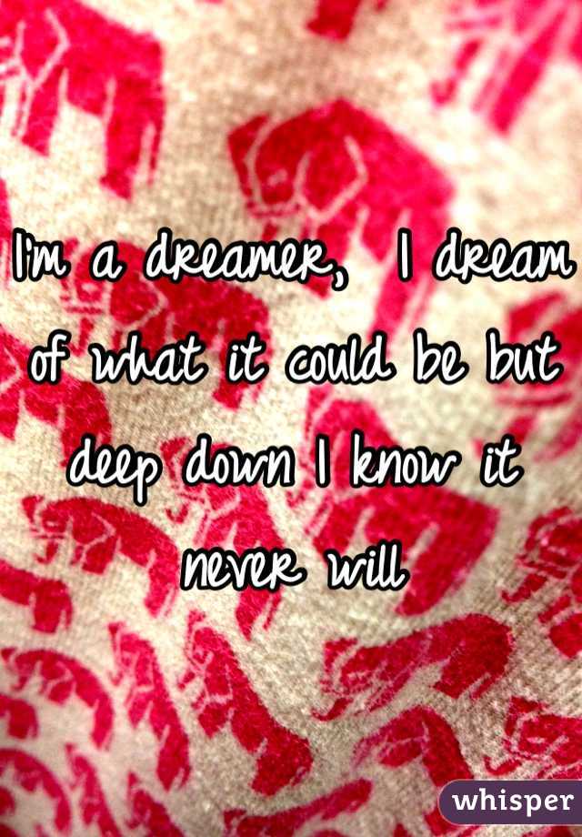 I'm a dreamer,  I dream of what it could be but deep down I know it never will 