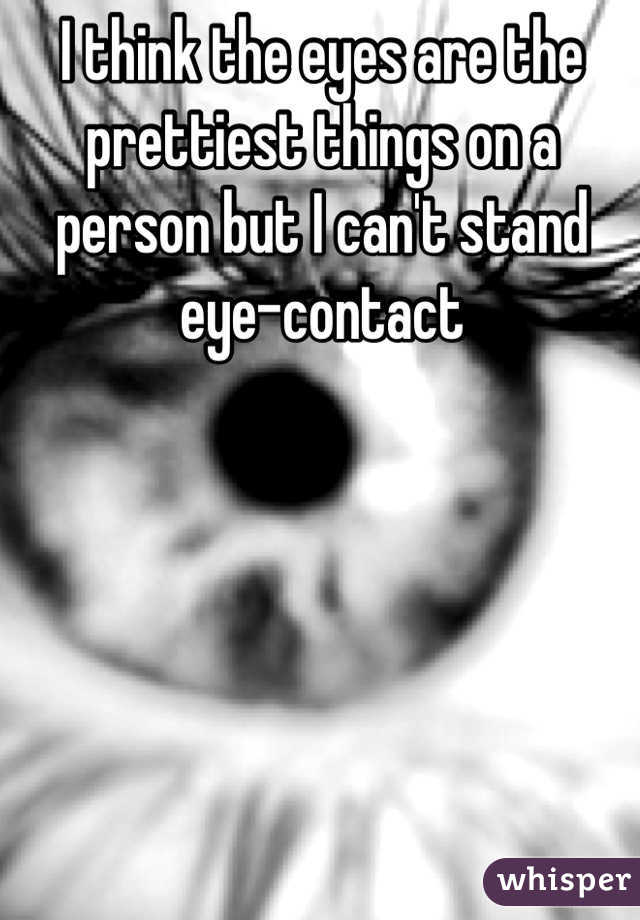 I think the eyes are the prettiest things on a person but I can't stand eye-contact