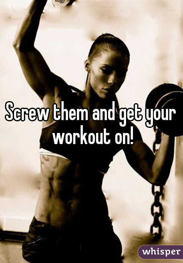 Screw them and get your workout on!