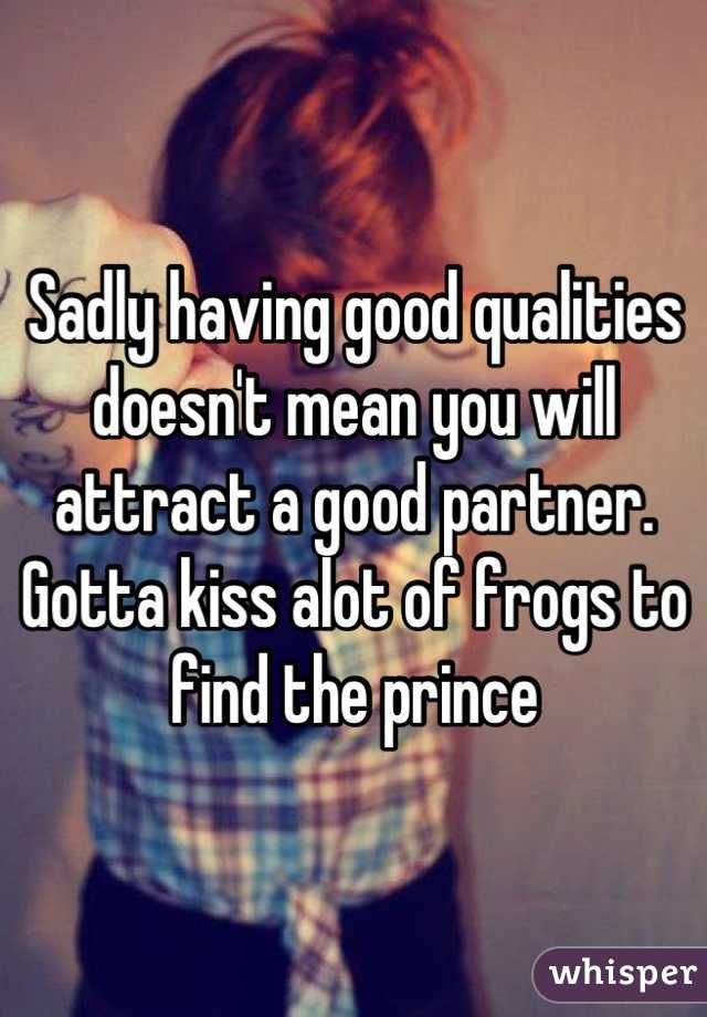 Sadly having good qualities doesn't mean you will attract a good partner. Gotta kiss alot of frogs to find the prince
