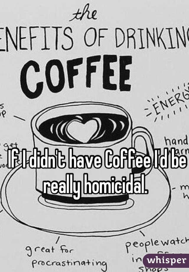 If I didn't have Coffee I'd be really homicidal. 