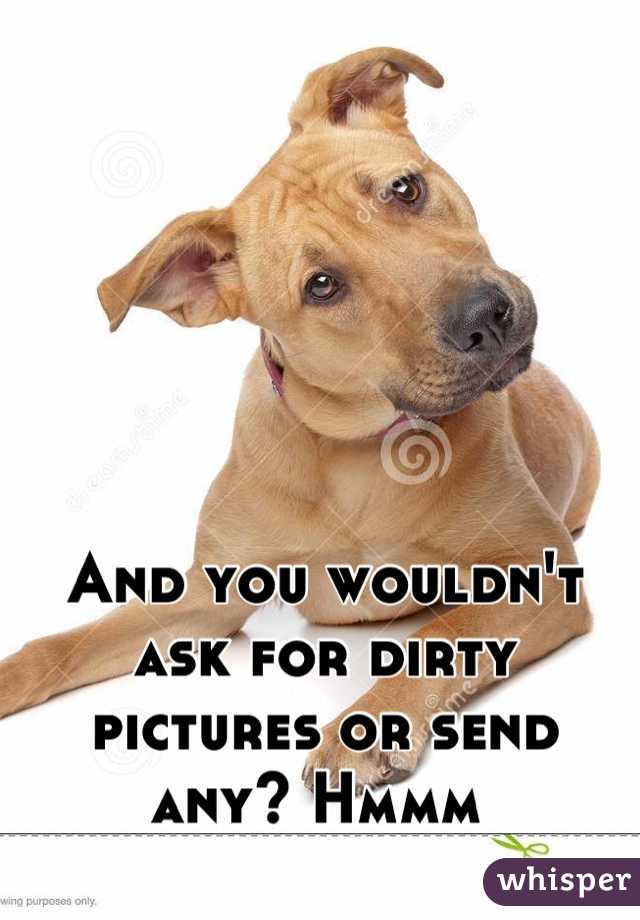 And you wouldn't ask for dirty pictures or send any? Hmmm 