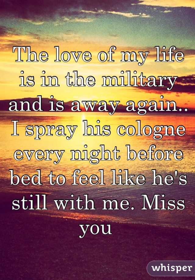 The love of my life is in the military and is away again.. I spray his cologne every night before bed to feel like he's still with me. Miss you 