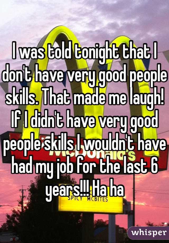 I was told tonight that I don't have very good people skills. That made me laugh! If I didn't have very good people skills I wouldn't have had my job for the last 6 years!!! Ha ha