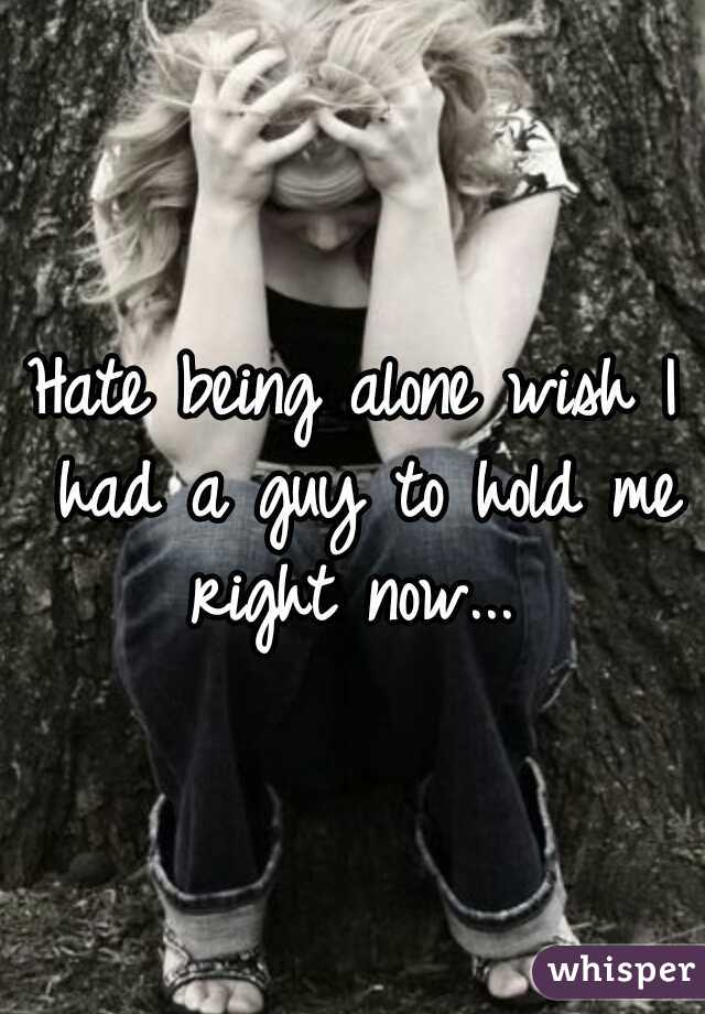 Hate being alone wish I had a guy to hold me right now... 