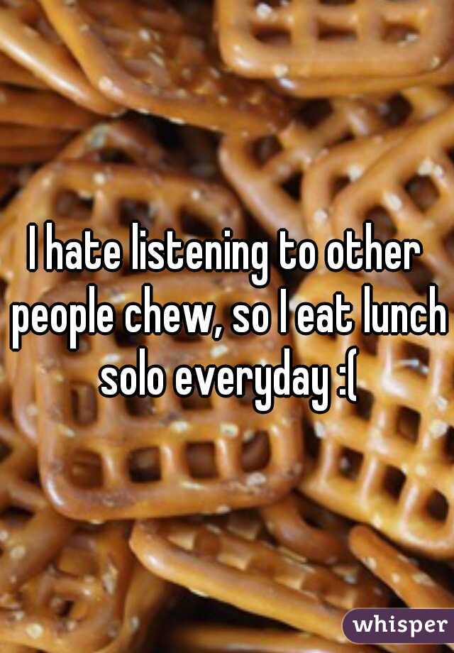 I hate listening to other people chew, so I eat lunch solo everyday :(