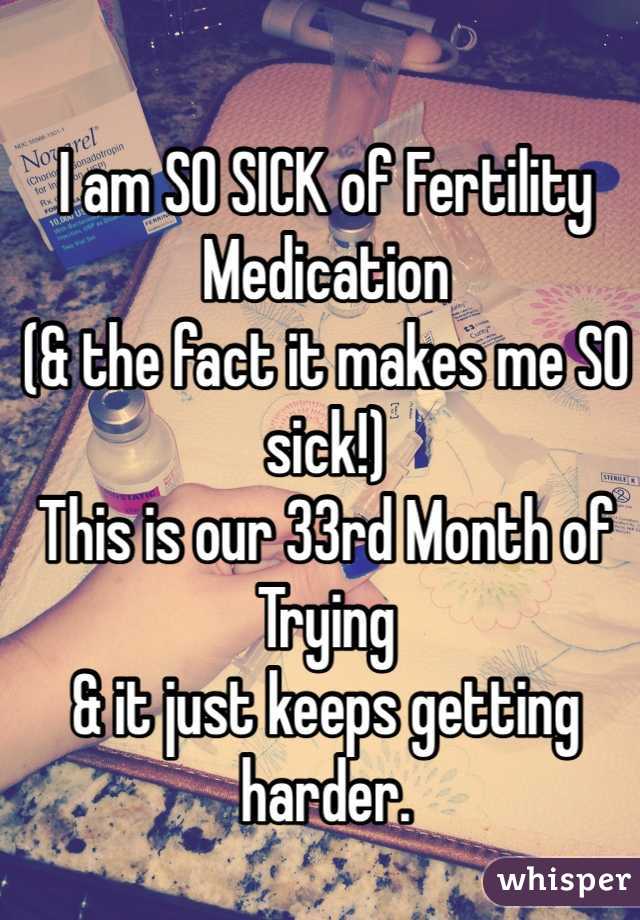 I am SO SICK of Fertility Medication
(& the fact it makes me SO sick!)
This is our 33rd Month of Trying
& it just keeps getting harder.