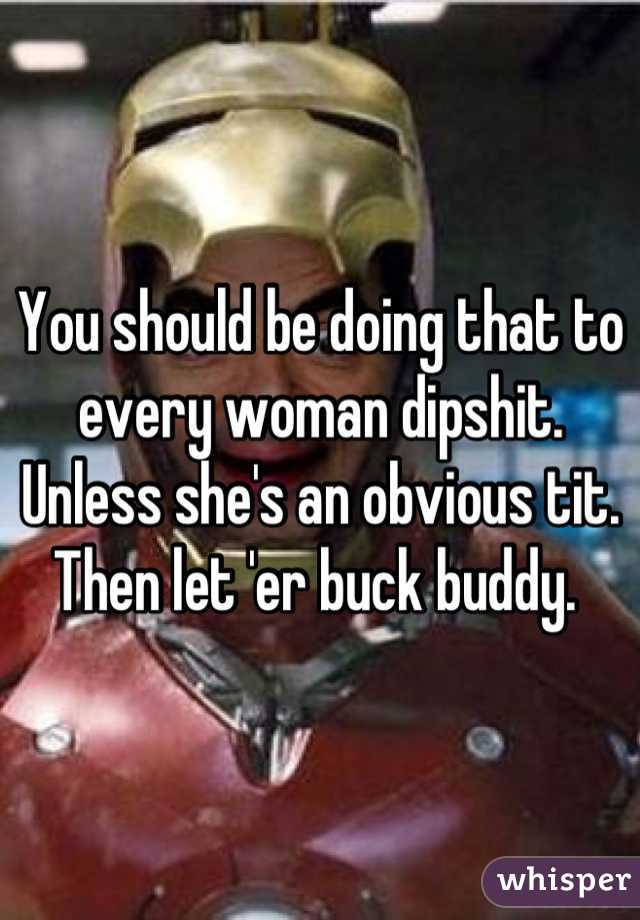 You should be doing that to every woman dipshit. Unless she's an obvious tit. Then let 'er buck buddy. 