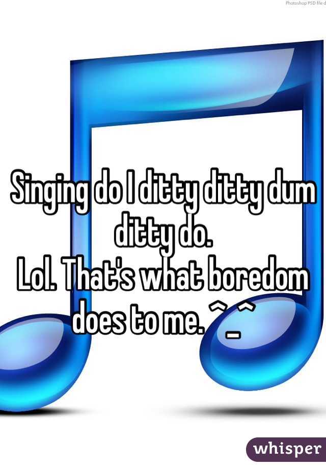 
Singing do I ditty ditty dum ditty do. 
Lol. That's what boredom does to me. ^_^