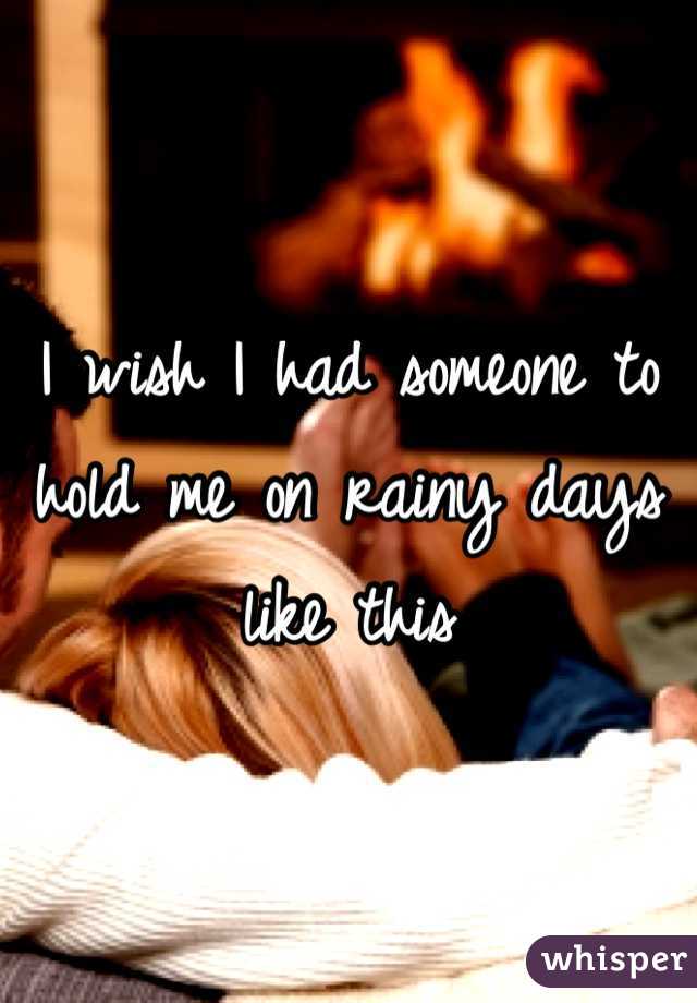 I wish I had someone to hold me on rainy days like this