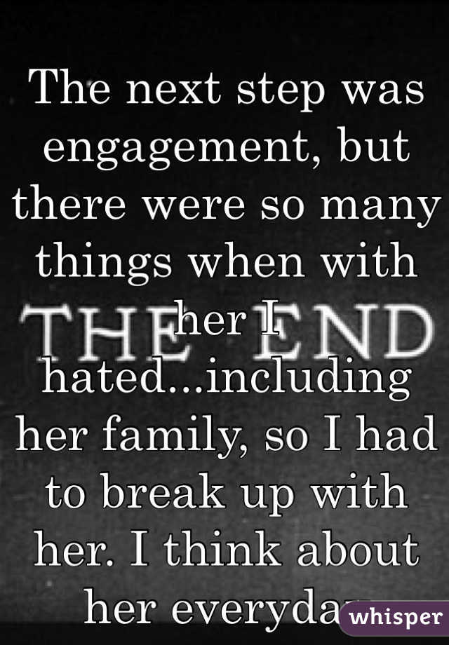 The next step was engagement, but there were so many things when with her I hated...including her family, so I had to break up with her. I think about her everyday 