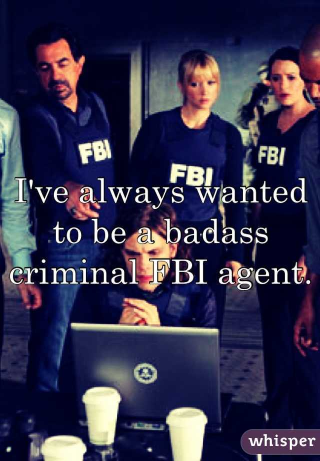 I've always wanted to be a badass criminal FBI agent.