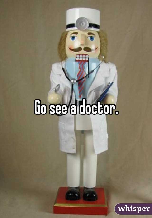 Go see a doctor. 