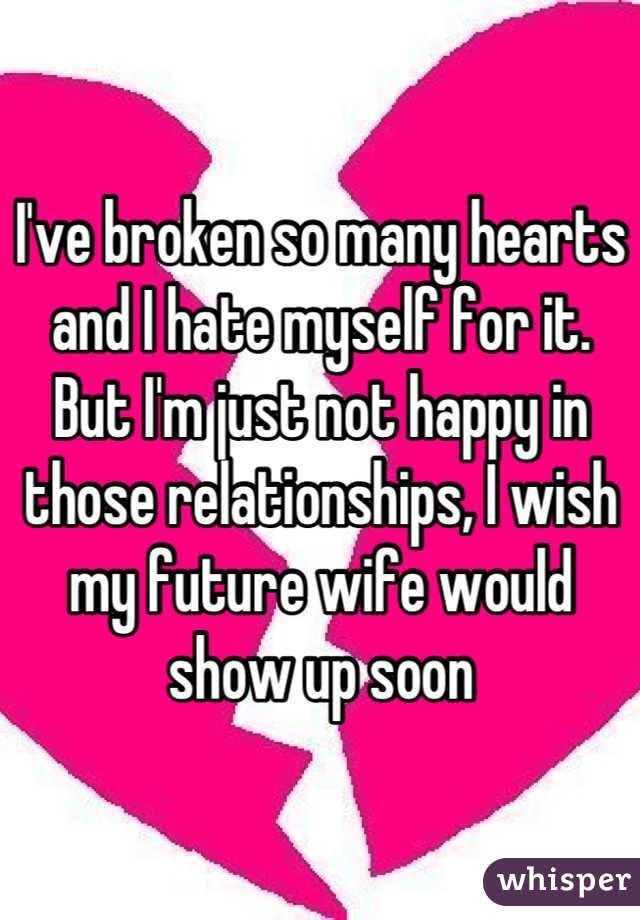I've broken so many hearts and I hate myself for it. But I'm just not happy in those relationships, I wish my future wife would show up soon