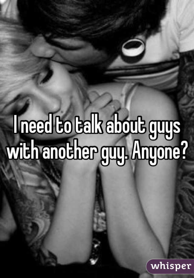 I need to talk about guys with another guy. Anyone?