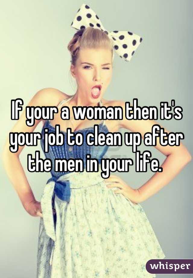 If your a woman then it's your job to clean up after the men in your life. 