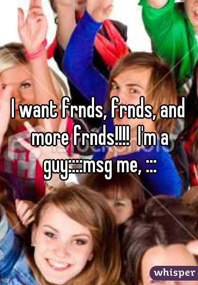 I want frnds, frnds, and more frnds!!!!  I'm a guy::::msg me, :::