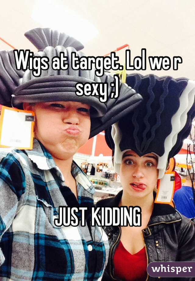 Wigs at target. Lol we r sexy ;) 




JUST KIDDING
