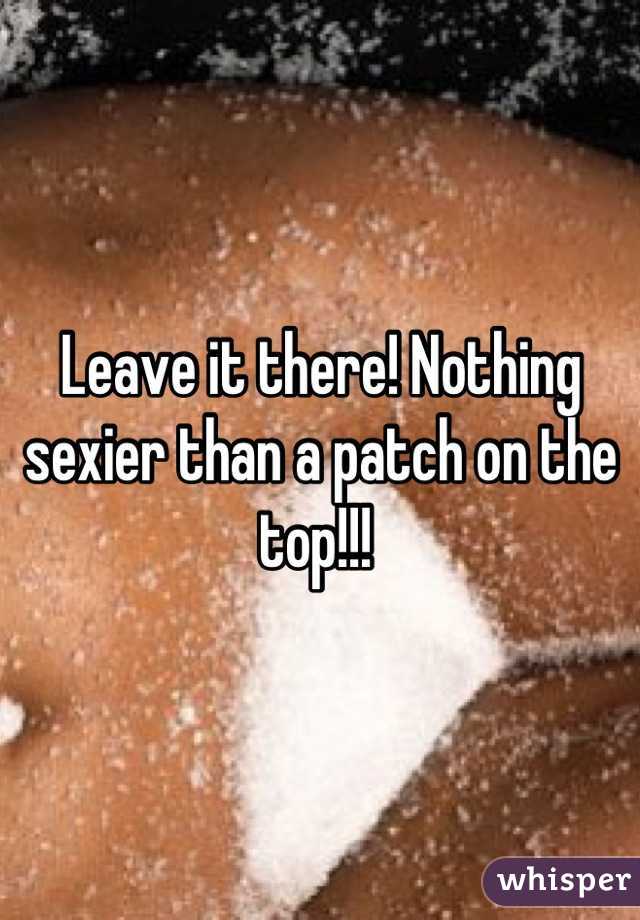 Leave it there! Nothing sexier than a patch on the top!!! 