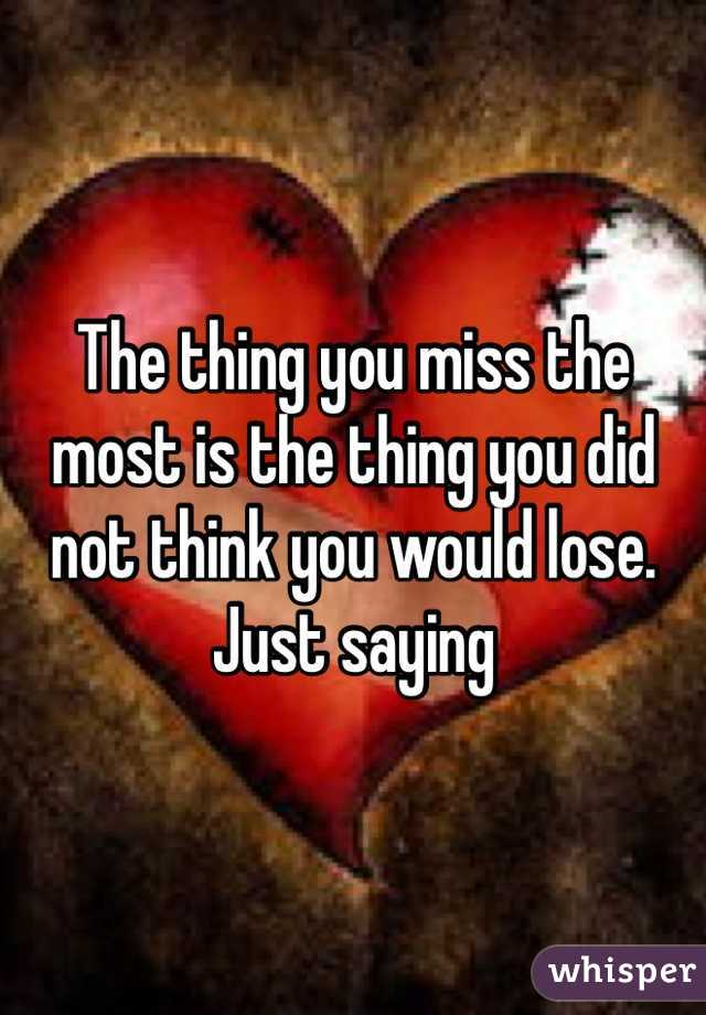 The thing you miss the most is the thing you did not think you would lose. Just saying 