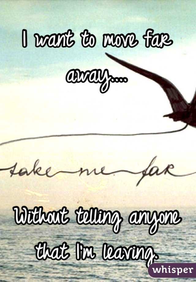 I want to move far away....



Without telling anyone that I'm leaving.
