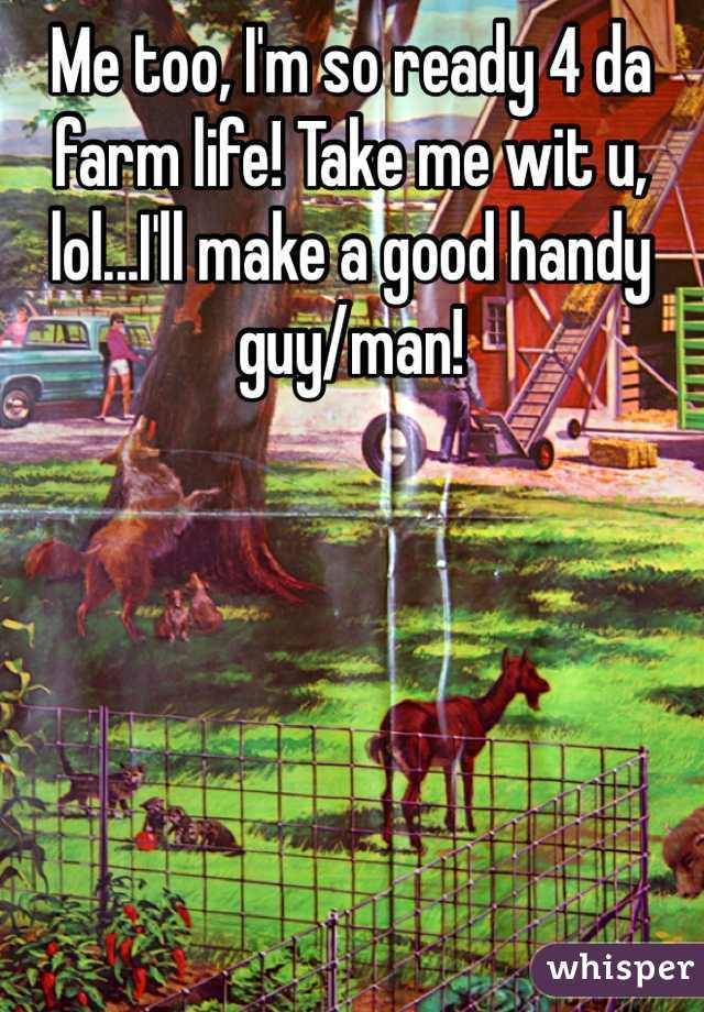 Me too, I'm so ready 4 da farm life! Take me wit u, lol...I'll make a good handy guy/man!
