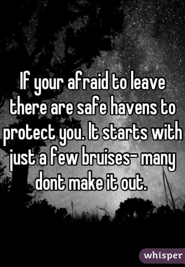 If your afraid to leave there are safe havens to protect you. It starts with just a few bruises- many dont make it out. 