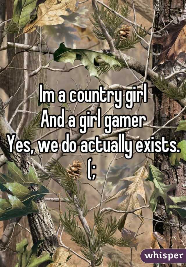 Im a country girl
And a girl gamer
Yes, we do actually exists. 
(; 