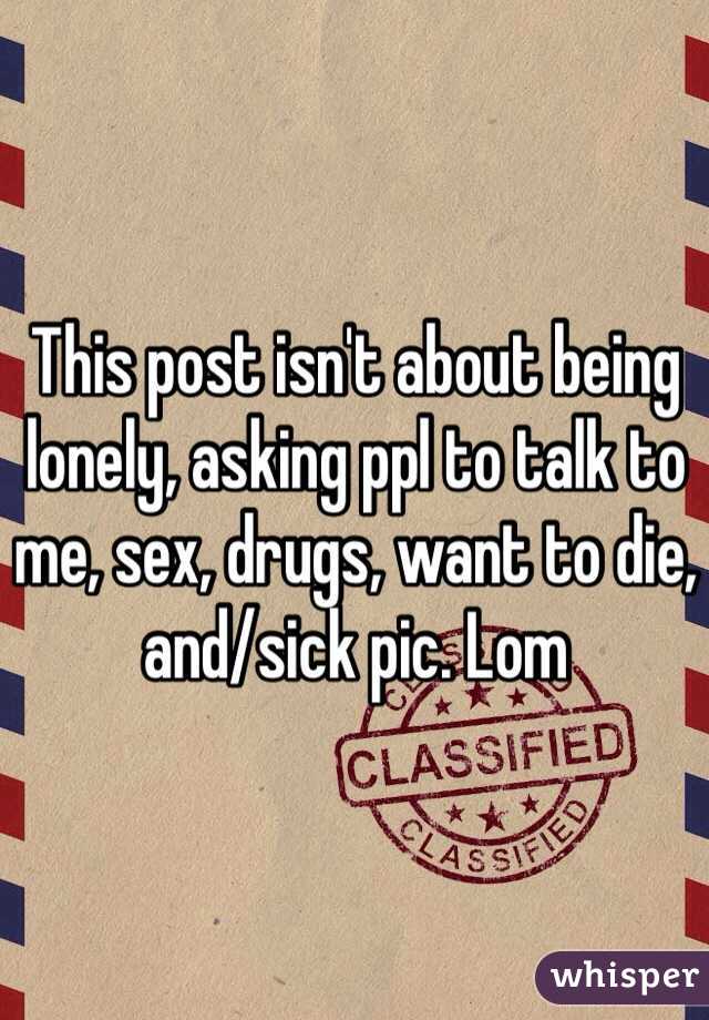 This post isn't about being lonely, asking ppl to talk to me, sex, drugs, want to die, and/sick pic. Lom