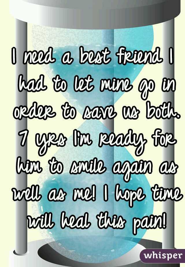 I need a best friend I had to let mine go in order to save us both. 7 yrs I'm ready for him to smile again as well as me! I hope time will heal this pain!