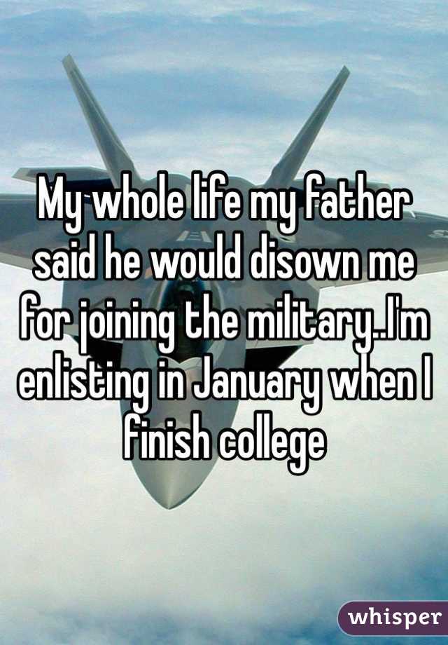 My whole life my father said he would disown me for joining the military..I'm enlisting in January when I finish college 
