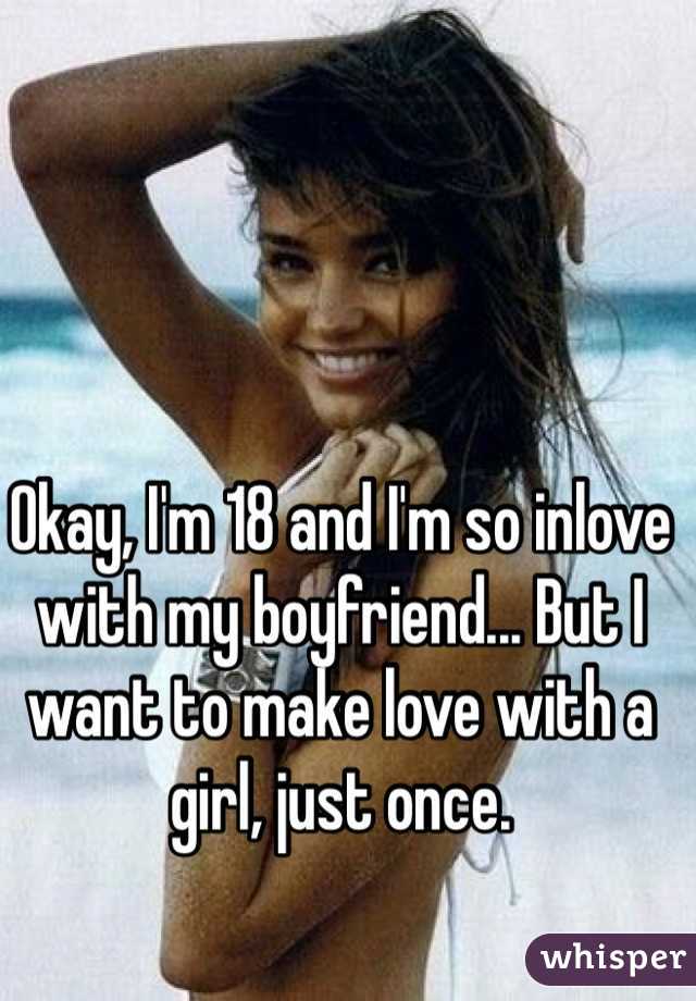 Okay, I'm 18 and I'm so inlove with my boyfriend... But I want to make love with a girl, just once.