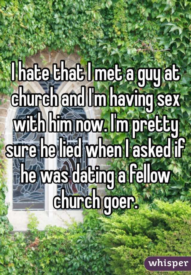 I hate that I met a guy at church and I'm having sex with him now. I'm pretty sure he lied when I asked if he was dating a fellow church goer. 