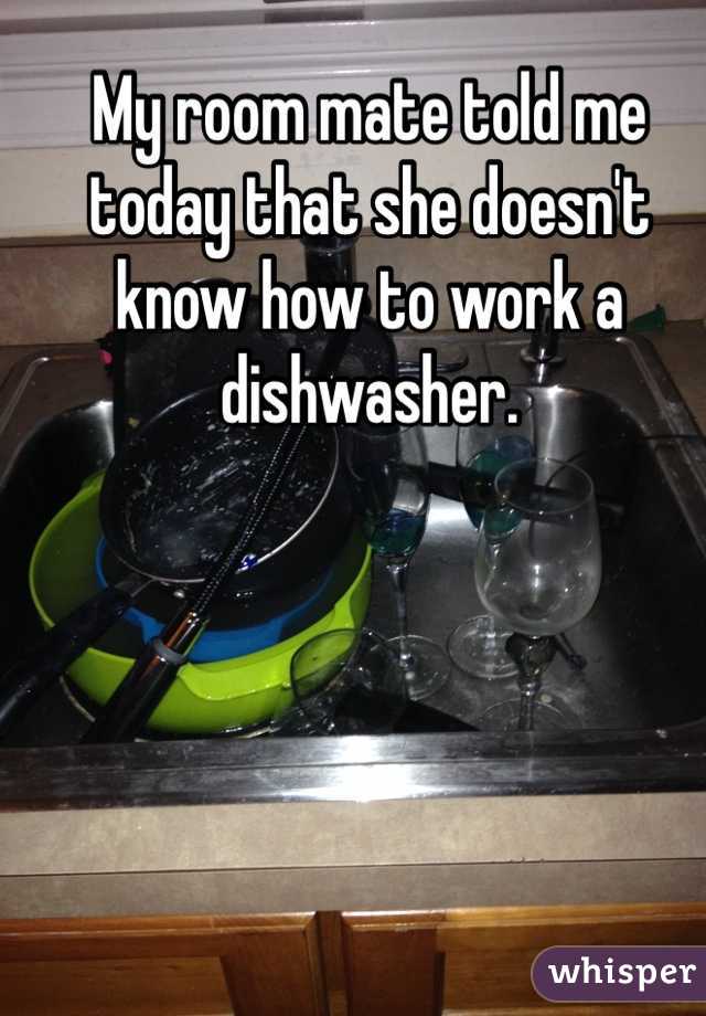 My room mate told me today that she doesn't know how to work a dishwasher. 