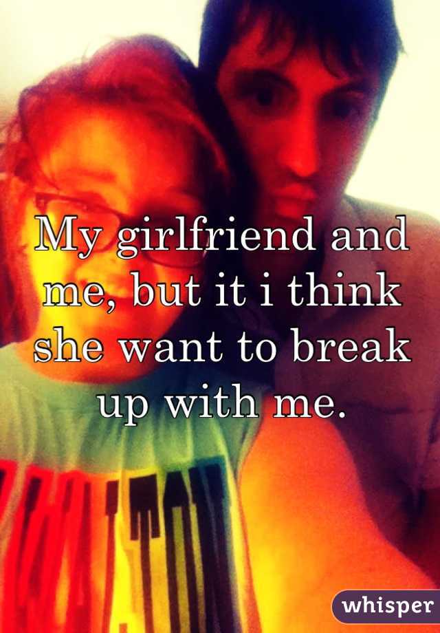 My girlfriend and me, but it i think she want to break up with me. 