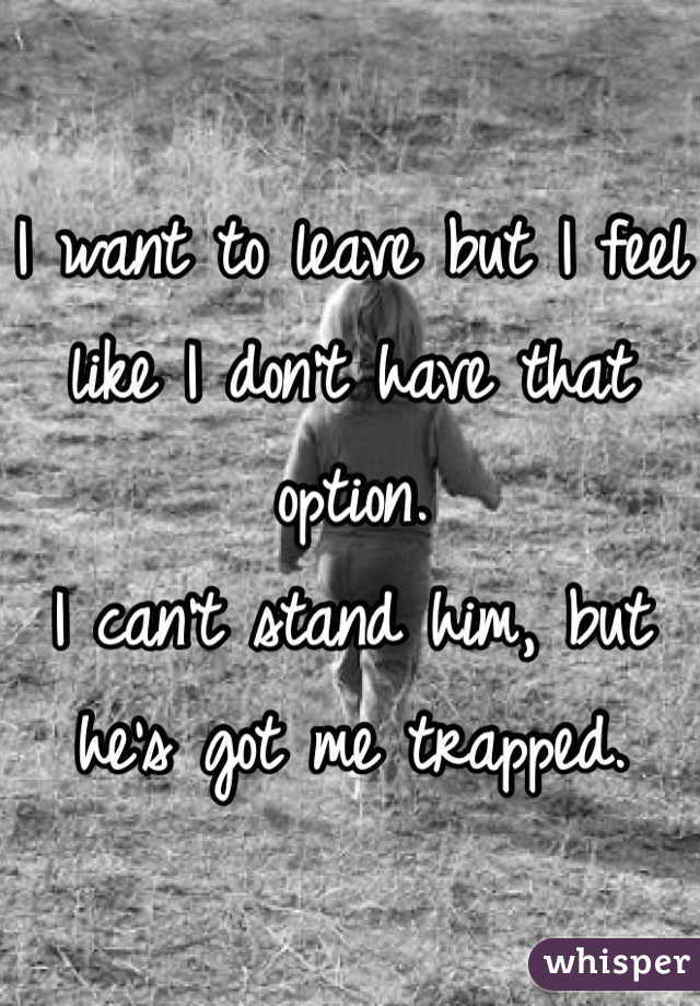 I want to leave but I feel like I don't have that option. 
I can't stand him, but he's got me trapped.