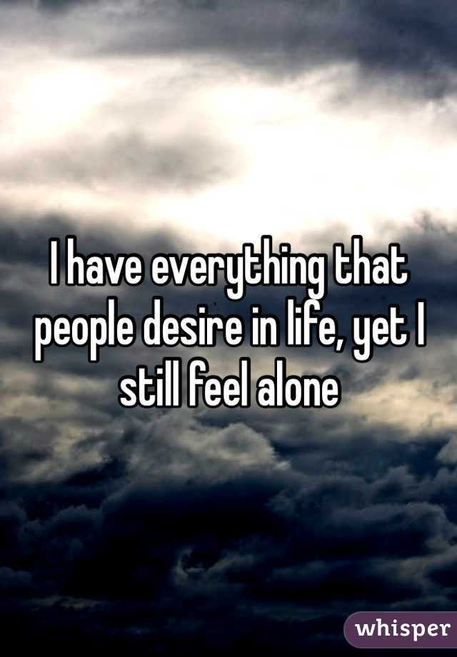 I have everything that people desire in life, yet I still feel alone
