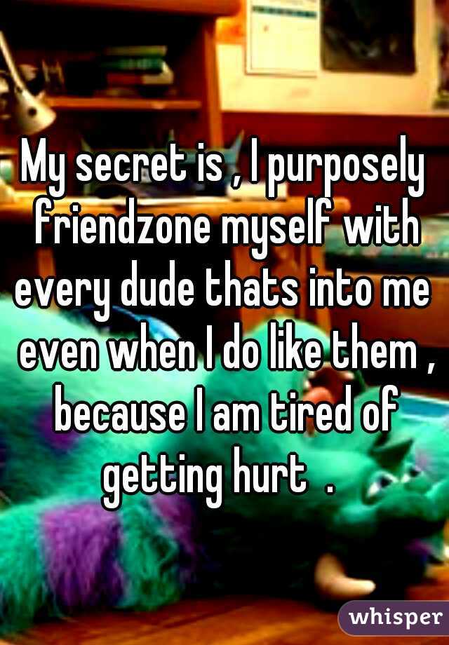 My secret is , I purposely friendzone myself with every dude thats into me  even when I do like them , because I am tired of getting hurt  .  