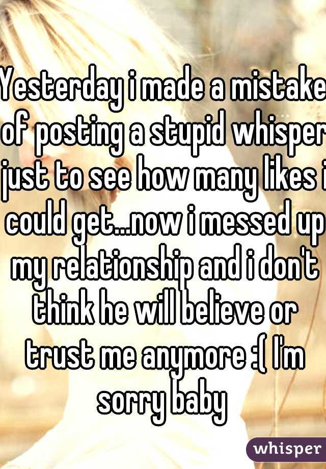 Yesterday i made a mistake of posting a stupid whisper just to see how many likes i could get...now i messed up my relationship and i don't think he will believe or trust me anymore :( I'm sorry baby 
