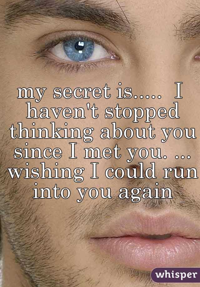 my secret is.....  I haven't stopped thinking about you since I met you. ... wishing I could run into you again