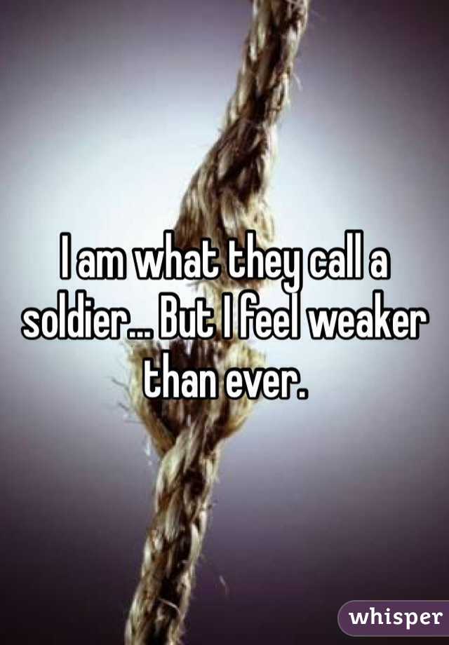 I am what they call a soldier... But I feel weaker than ever. 