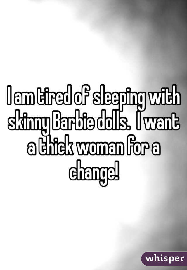 I am tired of sleeping with skinny Barbie dolls.  I want a thick woman for a change!