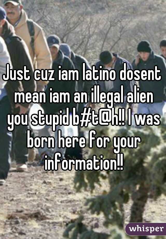Just cuz iam latino dosent mean iam an illegal alien you stupid b#t@h!! I was born here for your information!!