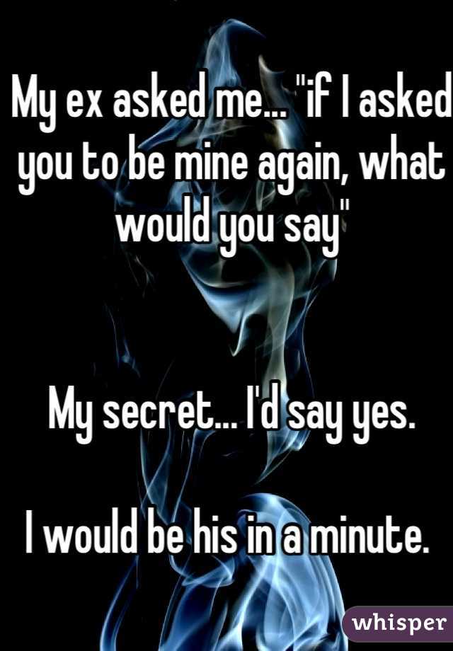 My ex asked me... "if I asked you to be mine again, what would you say" 


My secret... I'd say yes. 

I would be his in a minute. 