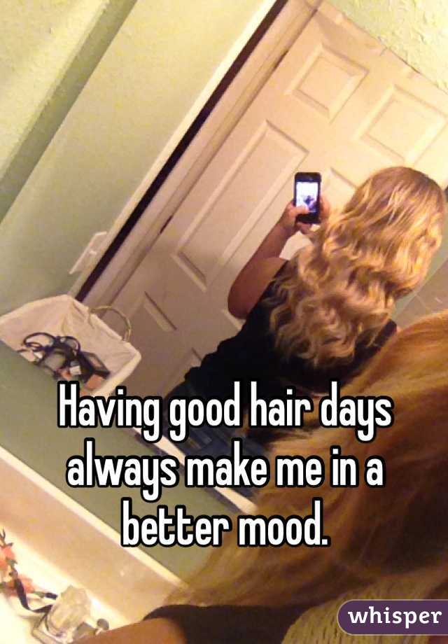 Having good hair days always make me in a better mood.
