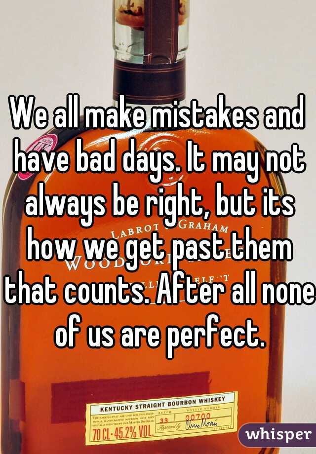 We all make mistakes and have bad days. It may not always be right, but its how we get past them that counts. After all none of us are perfect.